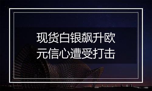 现货白银飙升欧元信心遭受打击