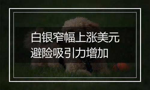 白银窄幅上涨美元避险吸引力增加