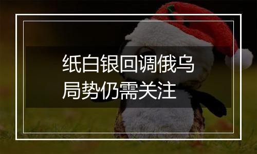 纸白银回调俄乌局势仍需关注
