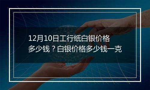 12月10日工行纸白银价格多少钱?白银价格多少钱一克