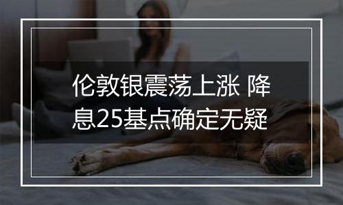 伦敦银震荡上涨 降息25基点确定无疑