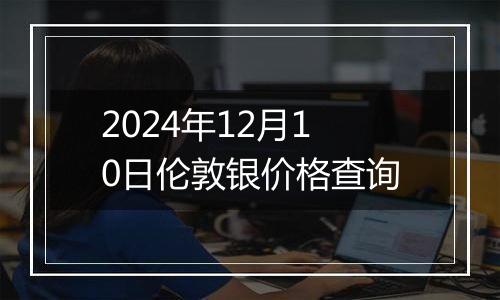 2024年12月10日伦敦银价格查询