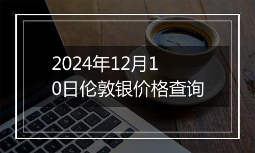 2024年12月10日伦敦银价格查询
