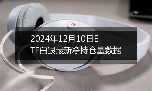 2024年12月10日ETF白银最新净持仓量数据