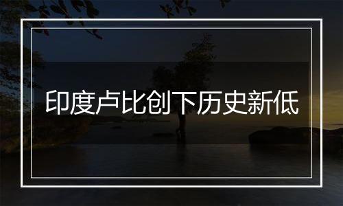 印度卢比创下历史新低
