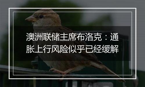 澳洲联储主席布洛克:通胀上行风险似乎已经缓解