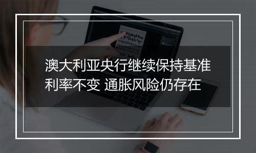 澳大利亚央行继续保持基准利率不变 通胀风险仍存在