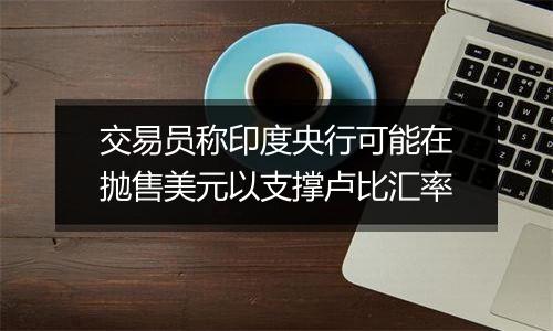 交易员称印度央行可能在抛售美元以支撑卢比汇率