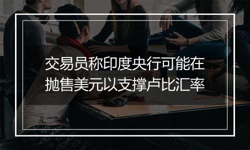 交易员称印度央行可能在抛售美元以支撑卢比汇率