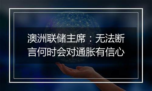 澳洲联储主席:无法断言何时会对通胀有信心