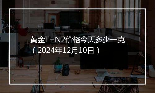 黄金T+N2价格今天多少一克(2024年12月10日)