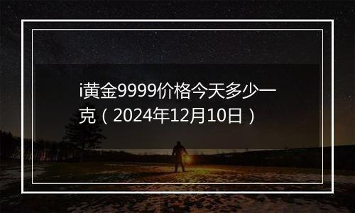 i黄金9999价格今天多少一克(2024年12月10日)