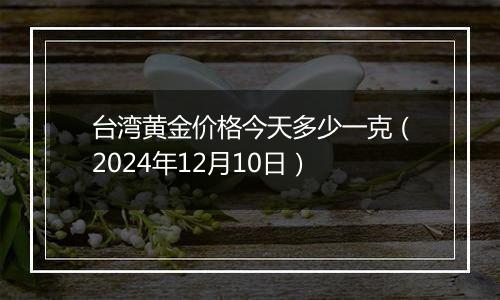 台湾黄金价格今天多少一克(2024年12月10日)