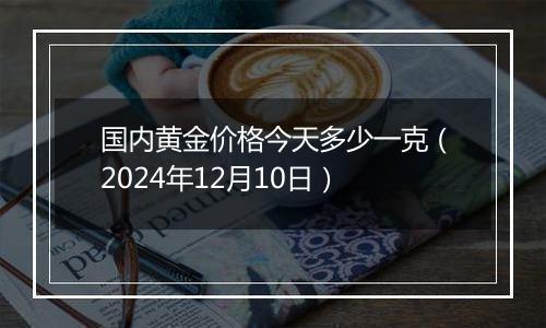 国内黄金价格今天多少一克(2024年12月10日)