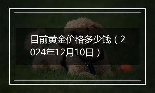 目前黄金价格多少钱(2024年12月10日)
