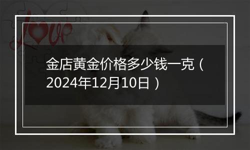 金店黄金价格多少钱一克(2024年12月10日)