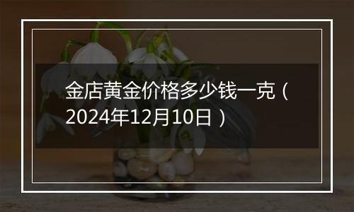金店黄金价格多少钱一克(2024年12月10日)