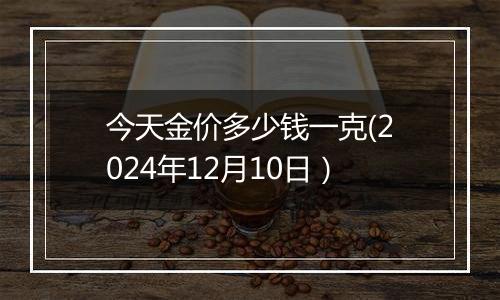 今天金价多少钱一克(2024年12月10日）