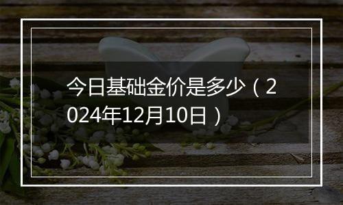今日基础金价是多少（2024年12月10日）