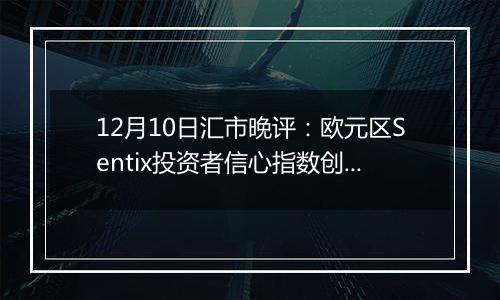 12月10日汇市晚评:欧元区Sentix投资者信心指数创新低 欧元/美元重回红线下方1.0550