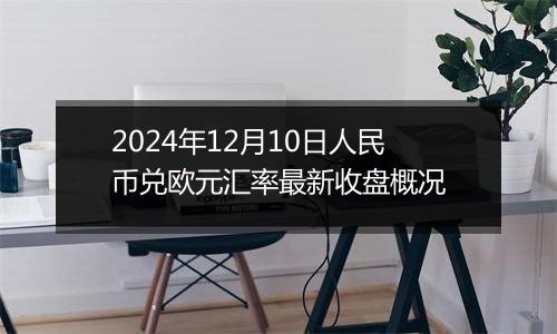 2024年12月10日人民币兑欧元汇率最新收盘概况