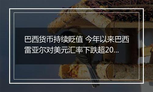 巴西货币持续贬值 今年以来巴西雷亚尔对美元汇率下跌超20%