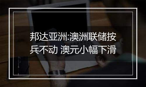 邦达亚洲:澳洲联储按兵不动 澳元小幅下滑