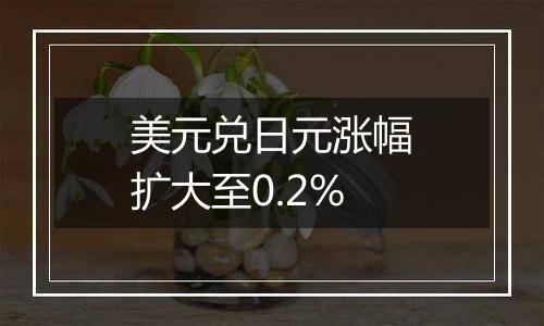 美元兑日元涨幅扩大至0.2%