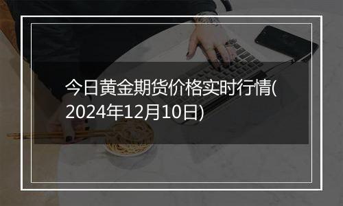 今日黄金期货价格实时行情(2024年12月10日)