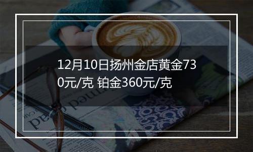 12月10日扬州金店黄金730元/克 铂金360元/克