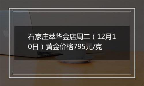 石家庄萃华金店周二(12月10日)黄金价格795元/克