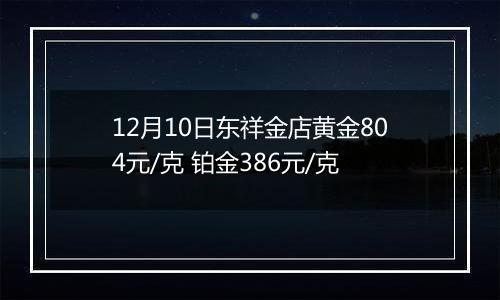 12月10日东祥金店黄金804元/克 铂金386元/克