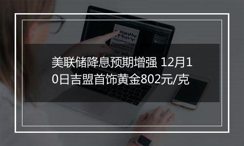 美联储降息预期增强 12月10日吉盟首饰黄金802元/克