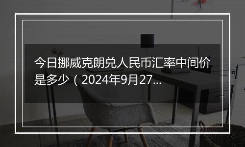 今日挪威克朗兑人民币汇率中间价是多少(2024年9月27日)