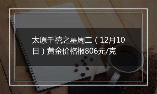 太原千禧之星周二(12月10日)黄金价格报806元/克