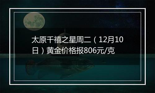 太原千禧之星周二(12月10日)黄金价格报806元/克