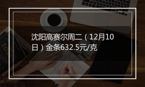沈阳高赛尔周二(12月10日)金条632.5元/克