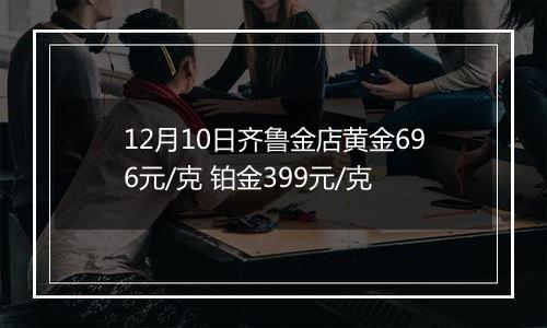 12月10日齐鲁金店黄金696元/克 铂金399元/克