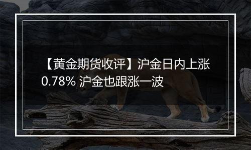 【黄金期货收评】沪金日内上涨0.78% 沪金也跟涨一波