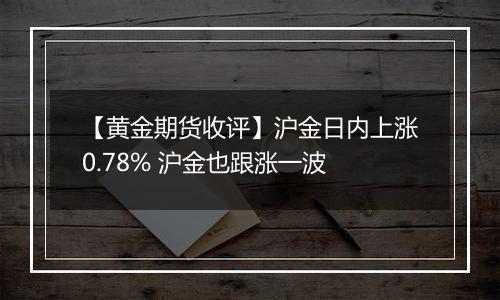 【黄金期货收评】沪金日内上涨0.78% 沪金也跟涨一波