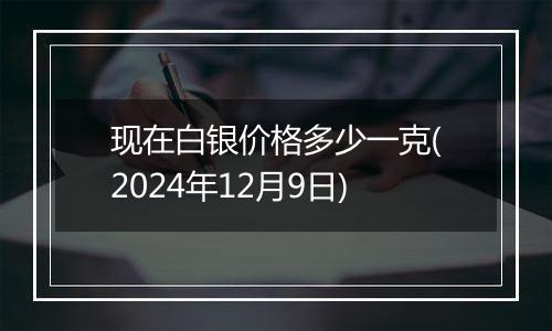 现在白银价格多少一克(2024年12月9日)