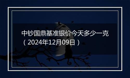 中钞国鼎基准银价今天多少一克(2024年12月09日)