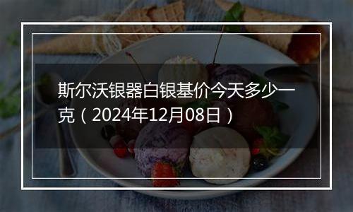 斯尔沃银器白银基价今天多少一克(2024年12月08日)
