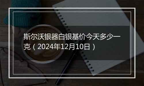 斯尔沃银器白银基价今天多少一克(2024年12月10日)