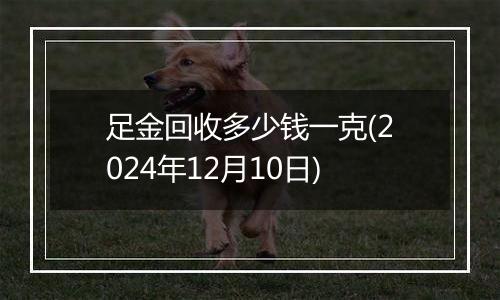 足金回收多少钱一克(2024年12月10日)