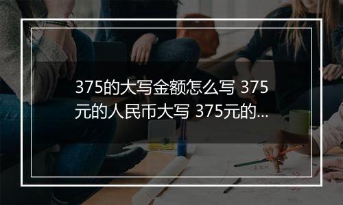 375的大写金额怎么写 375元的人民币大写 375元的数字大写