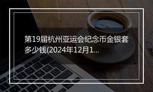 第19届杭州亚运会纪念币金银套多少钱(2024年12月10日)