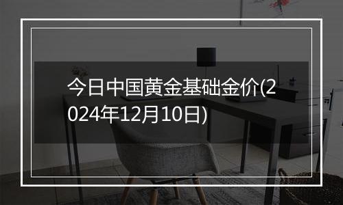今日中国黄金基础金价(2024年12月10日)