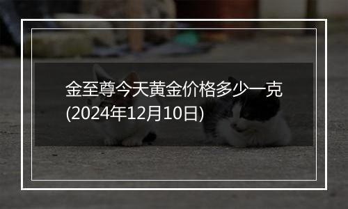 金至尊今天黄金价格多少一克(2024年12月10日)