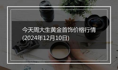 今天周大生黄金首饰价格行情(2024年12月10日)